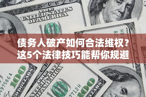 济南债务人破产如何合法维权？这5个法律技巧能帮你规避风险