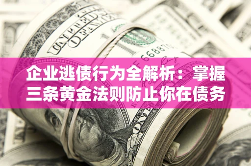 济南企业逃债行为全解析：掌握三条黄金法则防止你在债务乱局中“踩雷”