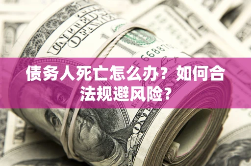 济南债务人死亡怎么办？如何合法规避风险？