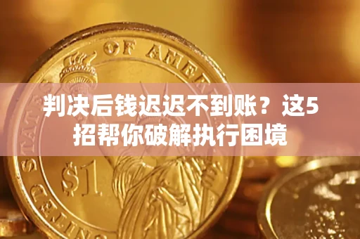 济南判决后钱迟迟不到账？这5招帮你破解执行困境
