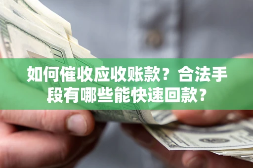济南如何催收应收账款？合法手段有哪些能快速回款？