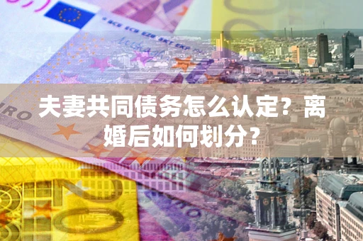 济南夫妻共同债务怎么认定？离婚后如何划分？