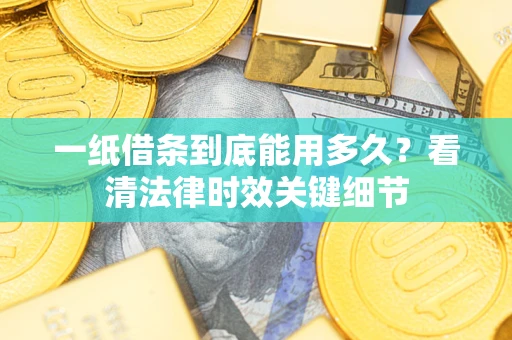 济南一纸借条到底能用多久？看清法律时效关键细节