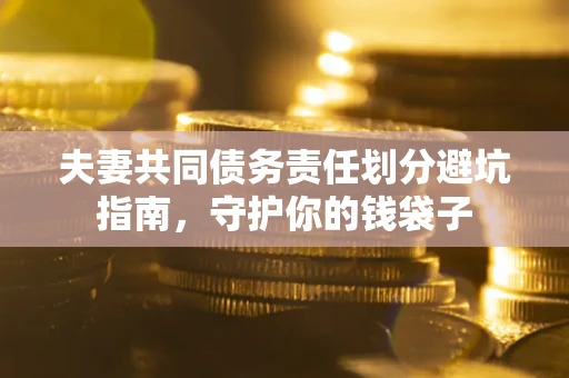 济南夫妻共同债务责任划分避坑指南，守护你的钱袋子