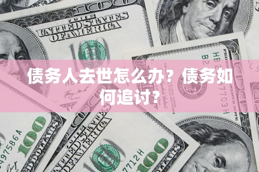 济南债务人去世怎么办？债务如何追讨？