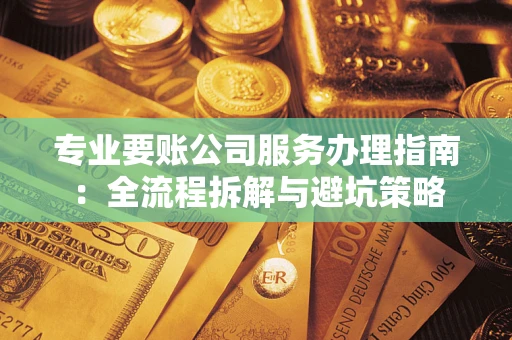 济南专业要账公司服务办理指南：全流程拆解与避坑策略