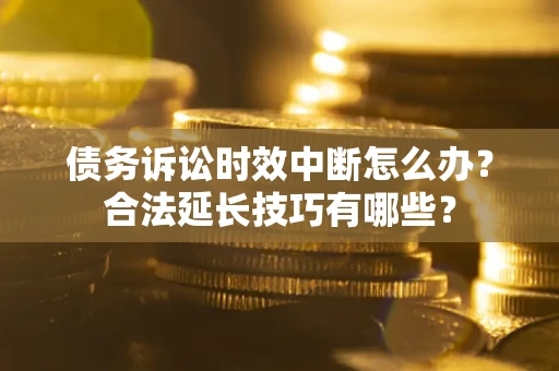 济南债务诉讼时效中断怎么办？合法延长技巧有哪些？