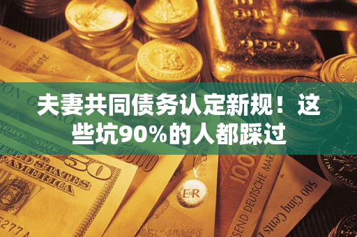 济南夫妻共同债务认定新规！这些坑90%的人都踩过