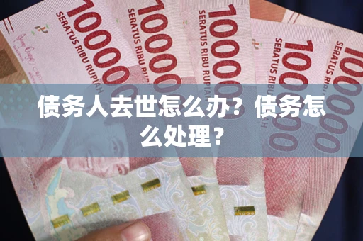 济南债务人去世怎么办？债务怎么处理？