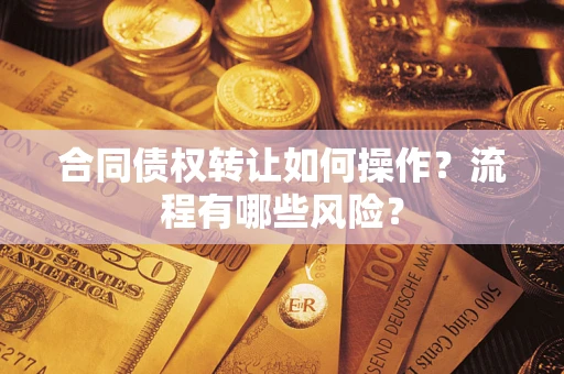 济南合同债权转让如何操作？流程有哪些风险？