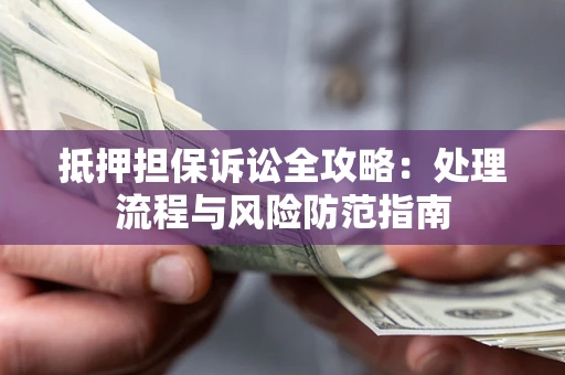 济南抵押担保诉讼全攻略：处理流程与风险防范指南