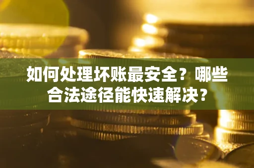 济南如何处理坏账最安全？哪些合法途径能快速解决？