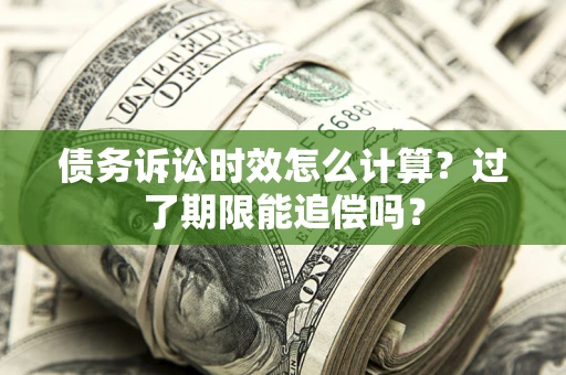 济南债务诉讼时效怎么计算？过了期限能追偿吗？