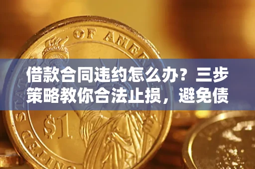 济南借款合同违约怎么办？三步策略教你合法止损，避免债务危机升级