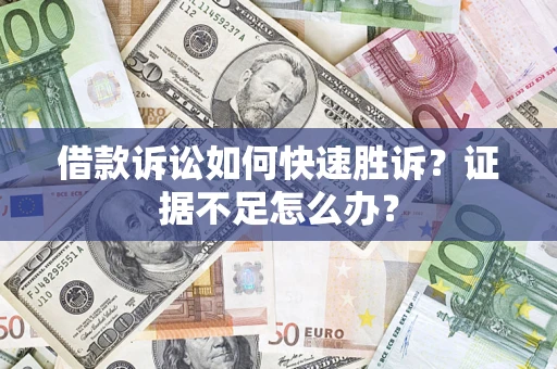 济南借款诉讼如何快速胜诉？证据不足怎么办？