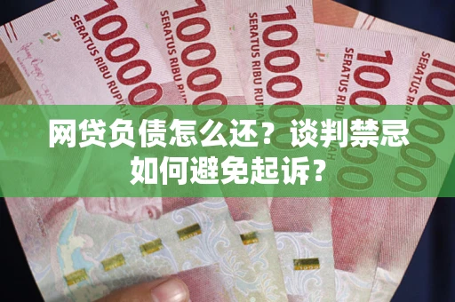 济南网贷负债怎么还？谈判禁忌如何避免起诉？