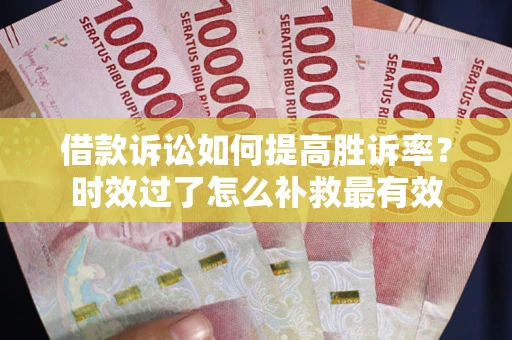 济南借款诉讼如何提高胜诉率？时效过了怎么补救最有效