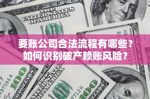 济南要账公司合法流程有哪些？如何识别破产赖账风险？