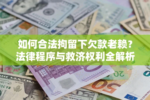 济南如何合法拘留下欠款老赖？法律程序与救济权利全解析