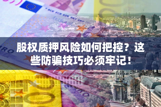 济南股权质押风险如何把控？这些防骗技巧必须牢记！