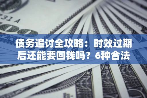 济南债务追讨全攻略：时效过期后还能要回钱吗？6种合法手段助你维权