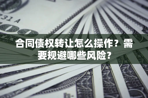 济南合同债权转让怎么操作？需要规避哪些风险？