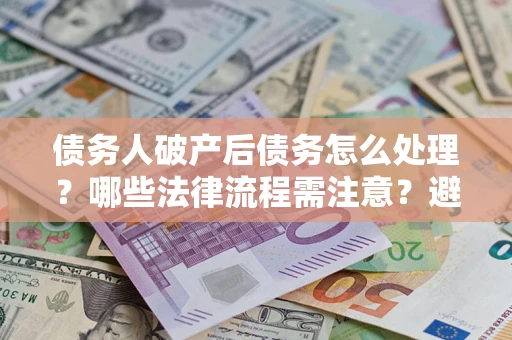 济南债务人破产后债务怎么处理？哪些法律流程需注意？避免踩坑指南