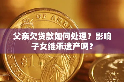 济南父亲欠贷款如何处理?影响子女继承遗产吗? 济南父亲欠贷款如何处理?影响子女继承遗产吗?